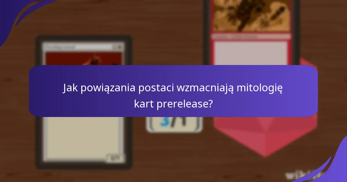 Jak powiązania postaci wzmacniają mitologię kart prerelease?